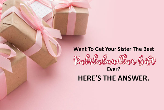 Want To Get Your Sister The Best Rakshabandhan Gift Ever? Here’s The Answer.